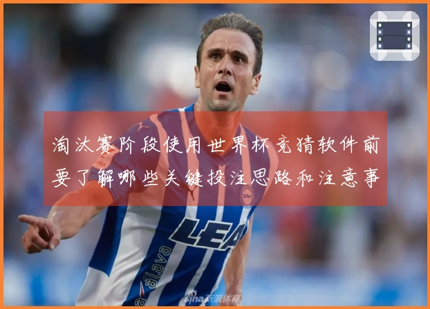 淘汰赛阶段使用世界杯竞猜软件前要了解哪些关键投注思路和注意事项