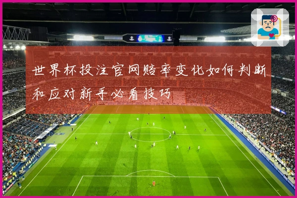 世界杯投注官网赔率变化如何判断和应对新手必看技巧