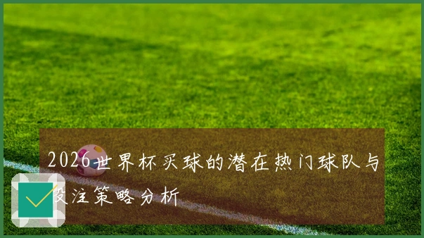2026世界杯买球的潜在热门球队与投注策略分析