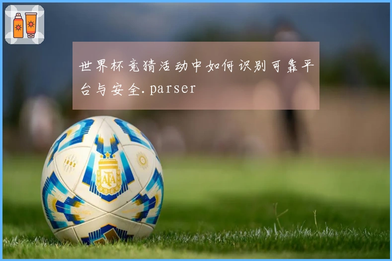 世界杯竞猜活动中如何识别可靠平台与安全.parser
