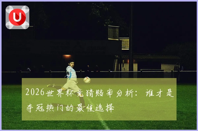 2026世界杯竞猜赔率分析：谁才是夺冠热门的最佳选择
