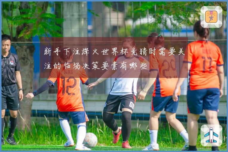 新手下注烽火世界杯竞猜时需要关注的临场决策要素有哪些