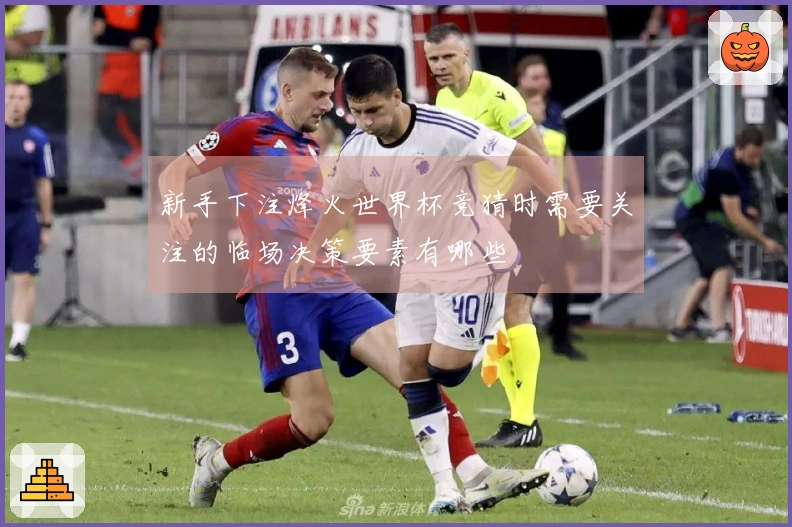 新手下注烽火世界杯竞猜时需要关注的临场决策要素有哪些